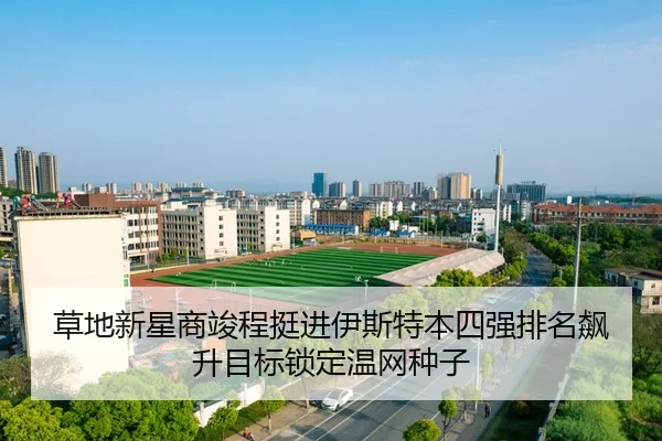草地新星商竣程挺进伊斯特本四强排名飙升目标锁定温网种子
